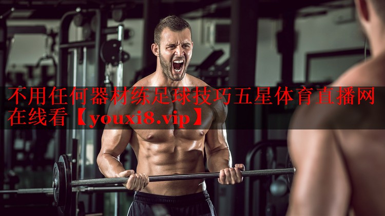 不用任何器材练足球技巧五星体育直播网在线看
