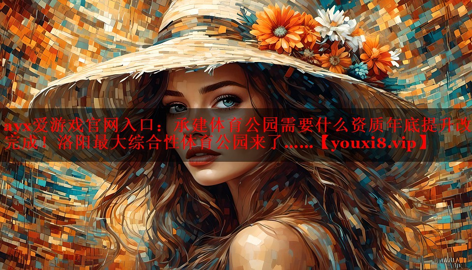 ayx爱游戏官网入口：承建体育公园需要什么资质年底提升改造完成！洛阳最大综合性体育公园来了……