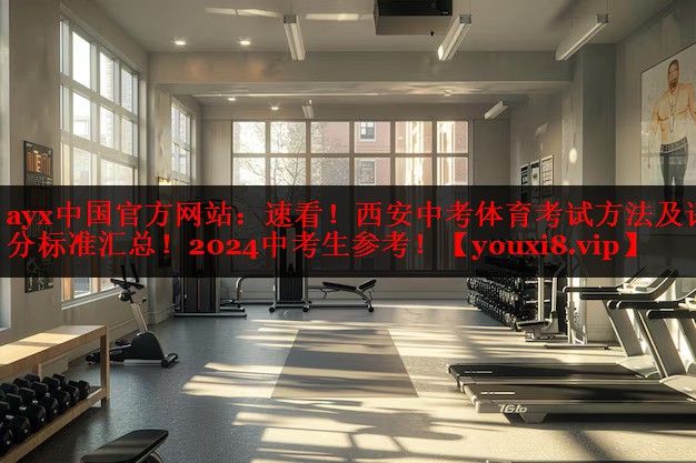 ayx中国官方网站：速看！西安中考体育考试方法及评分标准汇总！2024中考生参考！