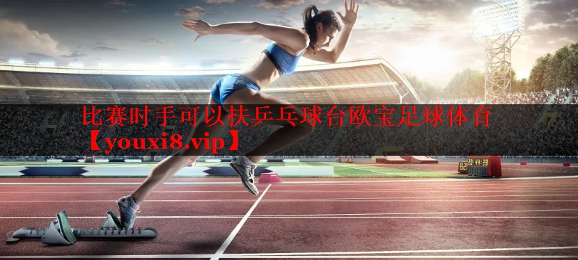 比赛时手可以扶乒乓球台欧宝足球体育