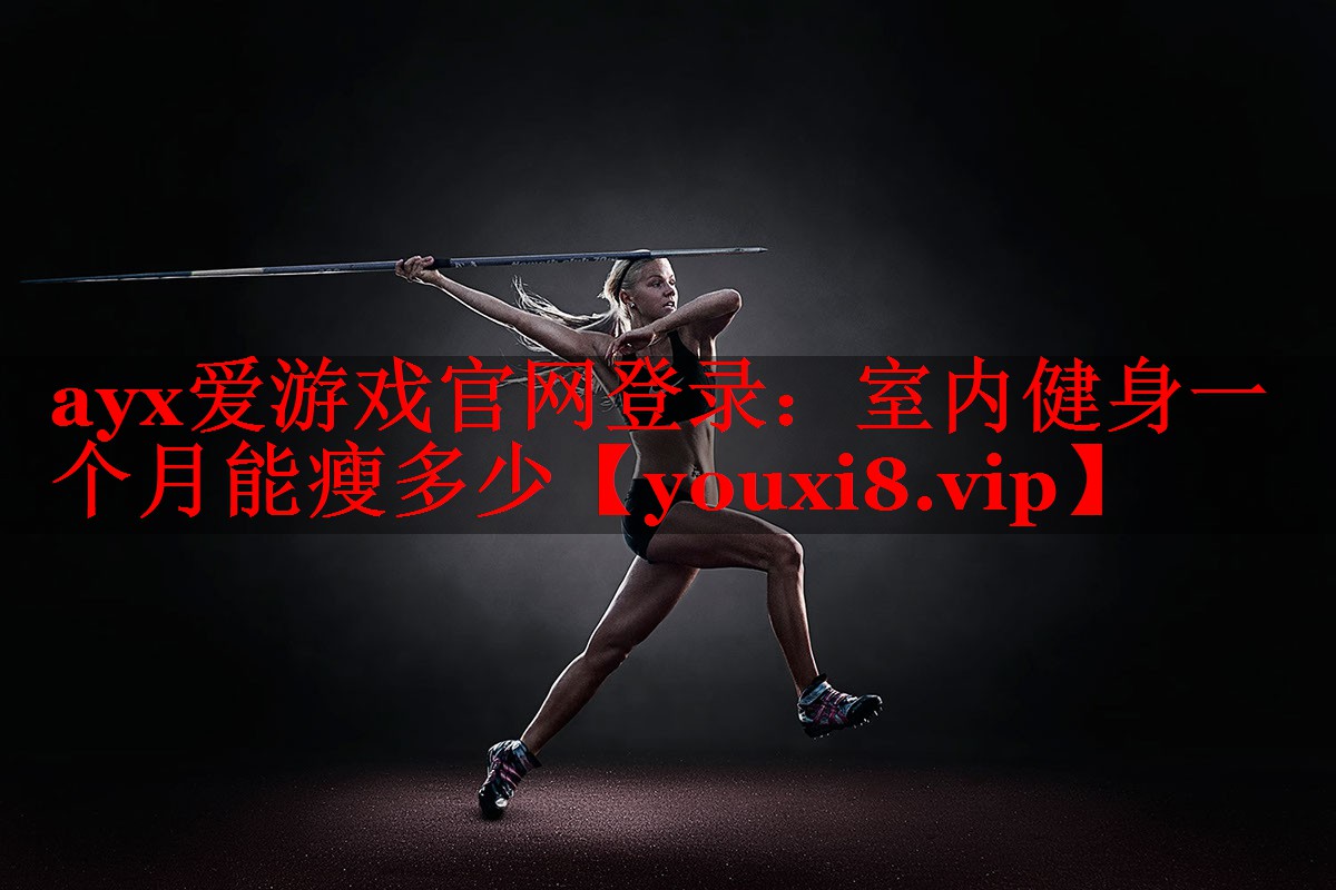 ayx爱游戏官网登录：室内健身一个月能瘦多少