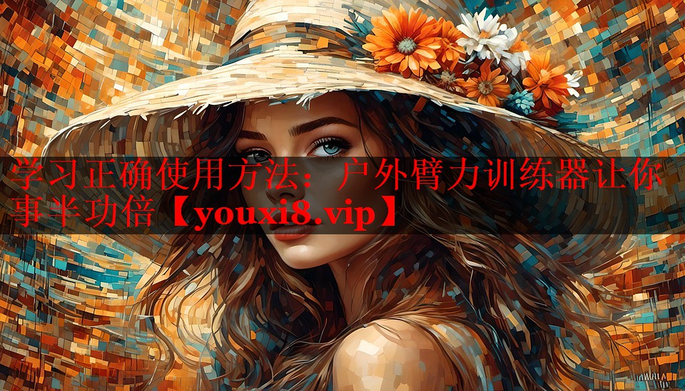 学习正确使用方法：户外臂力训练器让你事半功倍