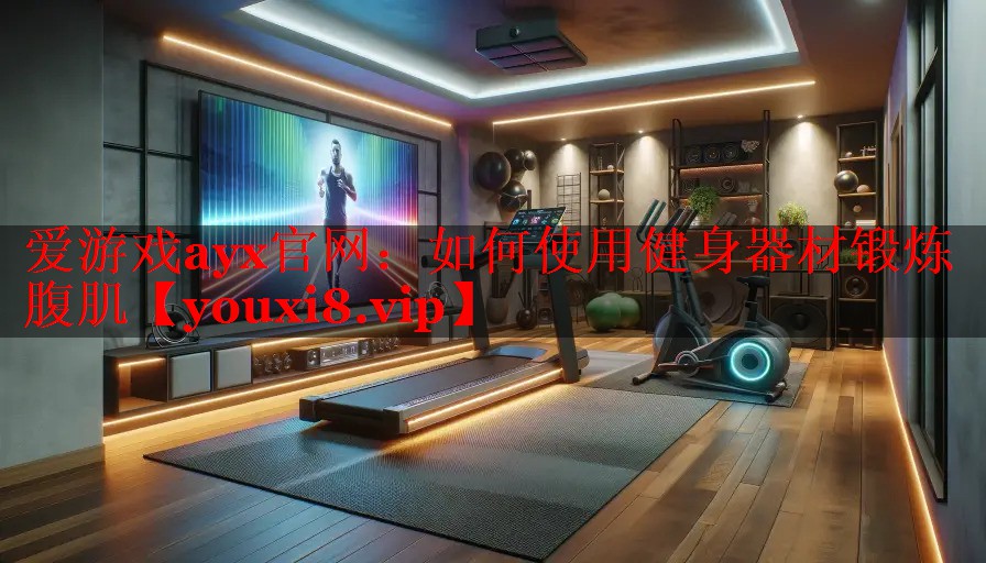 爱游戏ayx官网：如何使用健身器材锻炼腹肌
